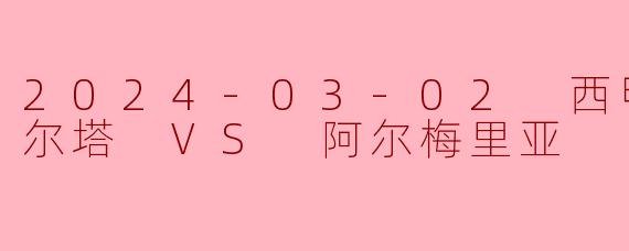 2024-03-02 西甲联赛 塞尔塔 VS 阿尔梅里亚